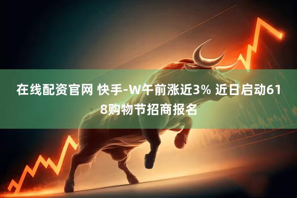 在线配资官网 快手-W午前涨近3% 近日启动618购物节招商报名