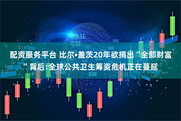 配资服务平台 比尔•盖茨20年欲捐出“全部财富”背后:全球公共卫生筹资危机正在蔓延