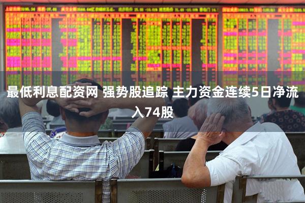 最低利息配资网 强势股追踪 主力资金连续5日净流入74股