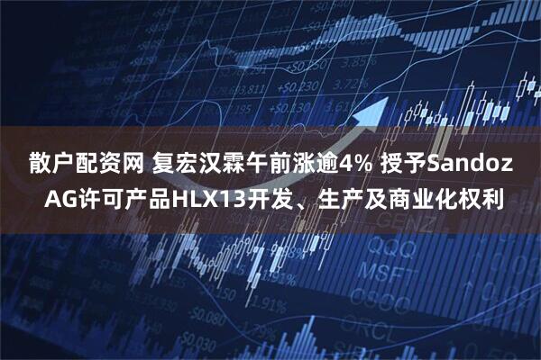 散户配资网 复宏汉霖午前涨逾4% 授予Sandoz AG许可产品HLX13开发、生产及商业化权利