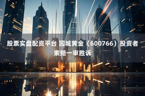 股票实盘配资平台 园城黄金（600766）投资者索赔一审胜诉