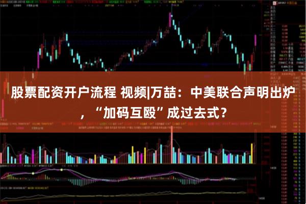 股票配资开户流程 视频|万喆：中美联合声明出炉，“加码互殴”成过去式？