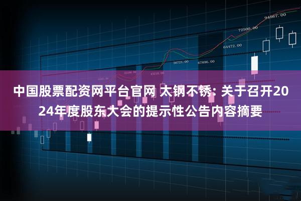 中国股票配资网平台官网 太钢不锈: 关于召开2024年度股东大会的提示性公告内容摘要