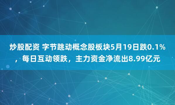 炒股配资 字节跳动概念股板块5月19日跌0.1%，每日互动领跌，主力资金净流出8.99亿元