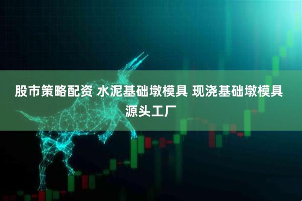 股市策略配资 水泥基础墩模具 现浇基础墩模具 源头工厂