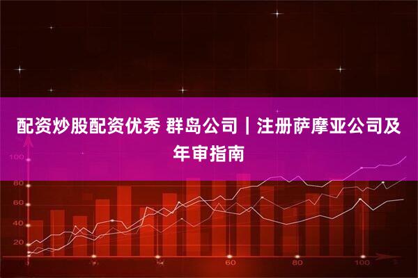 配资炒股配资优秀 群岛公司｜注册萨摩亚公司及年审指南