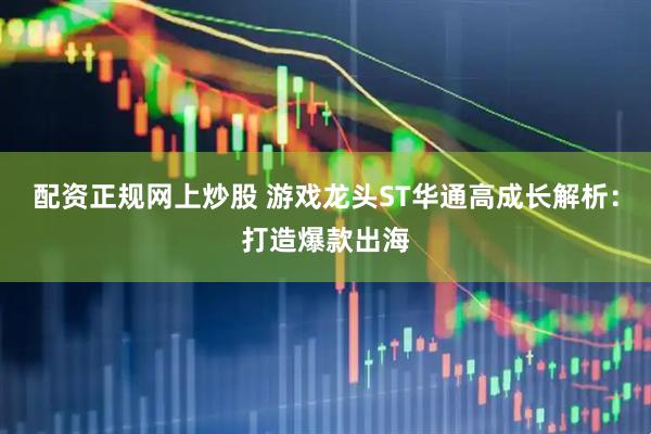 配资正规网上炒股 游戏龙头ST华通高成长解析：打造爆款出海