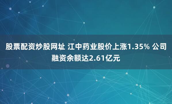 股票配资炒股网址 江中药业股价上涨1.35% 公司融资余额达2.61亿元