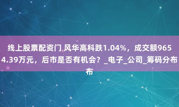 线上股票配资门 风华高科跌1.04%，成交额9654.39万元，后市是否有机会？_电子_公司_筹码分布