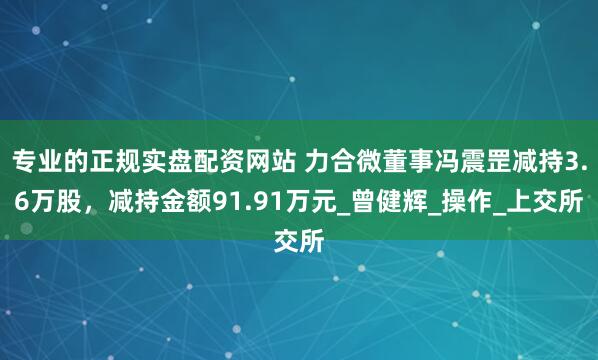 专业的正规实盘配资网站 力合微董事冯震罡减持3.6万股，减持金额91.91万元_曾健辉_操作_上交所