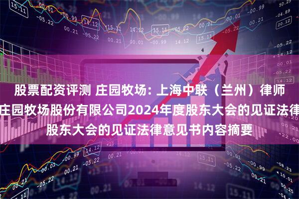 股票配资评测 庄园牧场: 上海中联（兰州）律师事务所关于兰州庄园牧场股份有限公司2024年度股东大会的见证法律意见书内容摘要