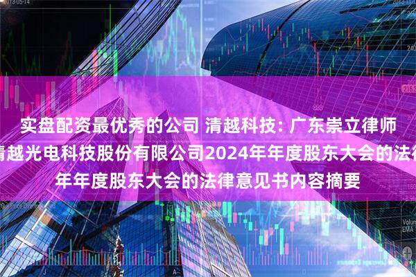 实盘配资最优秀的公司 清越科技: 广东崇立律师事务所关于苏州清越光电科技股份有限公司2024年年度股东大会的法律意见书内容摘要