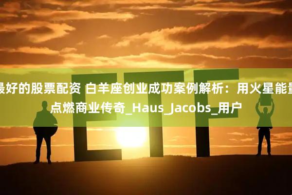 最好的股票配资 白羊座创业成功案例解析：用火星能量点燃商业传奇_Haus_Jacobs_用户