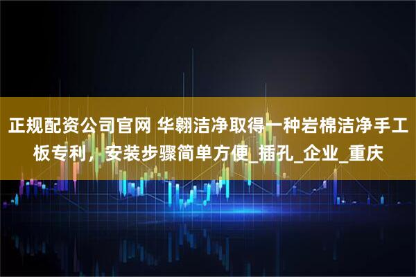 正规配资公司官网 华翱洁净取得一种岩棉洁净手工板专利，安装步骤简单方便_插孔_企业_重庆