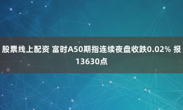 股票线上配资 富时A50期指连续夜盘收跌0.02% 报13630点