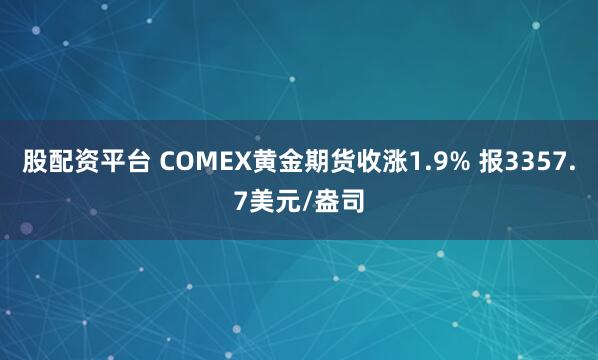 股配资平台 COMEX黄金期货收涨1.9% 报3357.7美元/盎司
