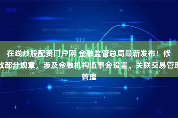 在线炒股配资门户网 金融监管总局最新发布！修改部分规章，涉及金融机构监事会设置、关联交易管理