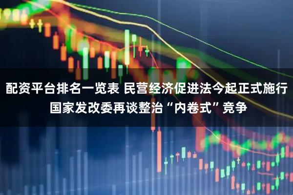 配资平台排名一览表 民营经济促进法今起正式施行 国家发改委再谈整治“内卷式”竞争