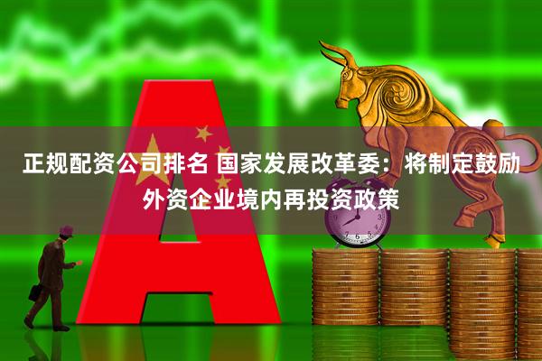 正规配资公司排名 国家发展改革委：将制定鼓励外资企业境内再投资政策