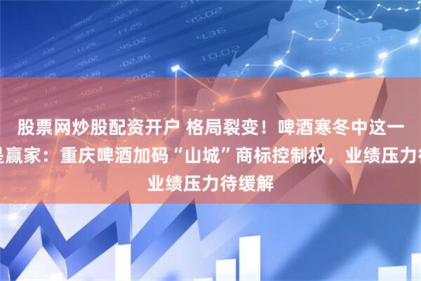 股票网炒股配资开户 格局裂变！啤酒寒冬中这一战谁是赢家：重庆啤酒加码“山城”商标控制权，业绩压力待缓解