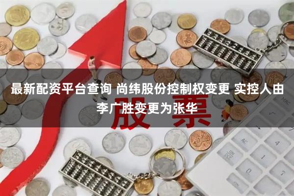 最新配资平台查询 尚纬股份控制权变更 实控人由李广胜变更为张华