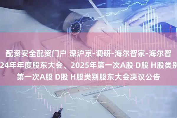 配资安全配资门户 深沪京-调研-海尔智家-海尔智家股份有限公司2024年年度股东大会、2025年第一次A股 D股 H股类别股东大会决议公告