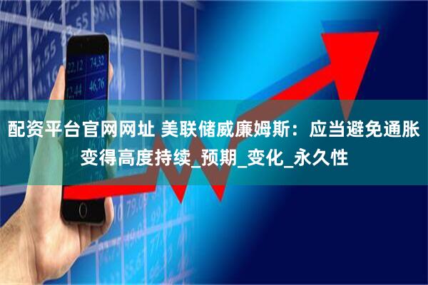 配资平台官网网址 美联储威廉姆斯：应当避免通胀变得高度持续_预期_变化_永久性