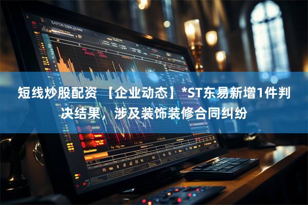 短线炒股配资 【企业动态】*ST东易新增1件判决结果，涉及装饰装修合同纠纷