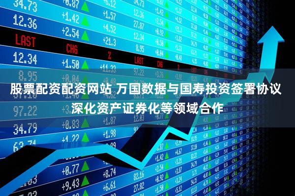 股票配资配资网站 万国数据与国寿投资签署协议 深化资产证券化等领域合作