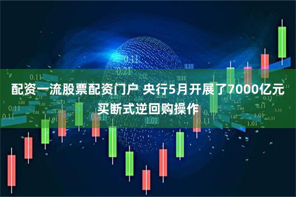 配资一流股票配资门户 央行5月开展了7000亿元买断式逆回购操作