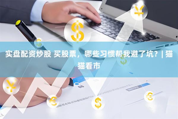 实盘配资炒股 买股票，哪些习惯帮我避了坑？| 猫猫看市