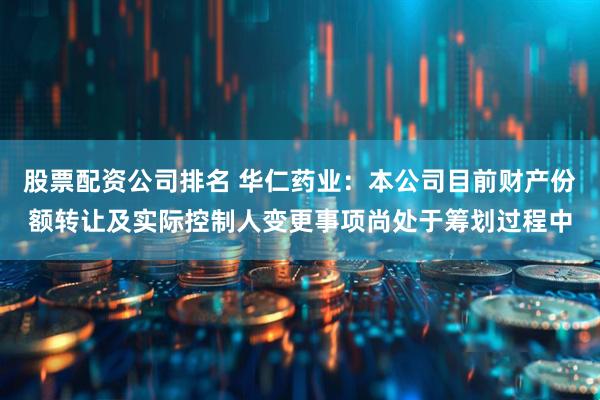 股票配资公司排名 华仁药业：本公司目前财产份额转让及实际控制人变更事项尚处于筹划过程中