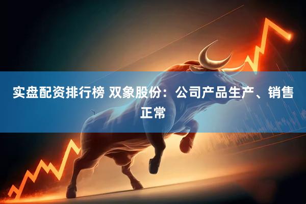实盘配资排行榜 双象股份：公司产品生产、销售正常