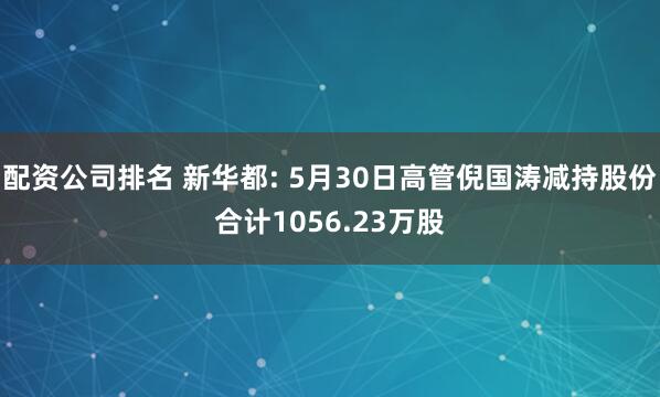 配资公司排名 新华都: 5月30日高管倪国涛减持股份合计1056.23万股