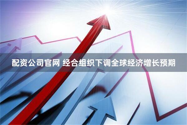 配资公司官网 经合组织下调全球经济增长预期