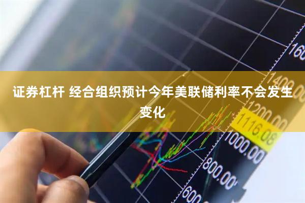 证券杠杆 经合组织预计今年美联储利率不会发生变化