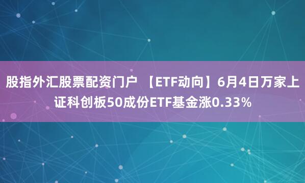 股指外汇股票配资门户 【ETF动向】6月4日万家上证科创板50成份ETF基金涨0.33%