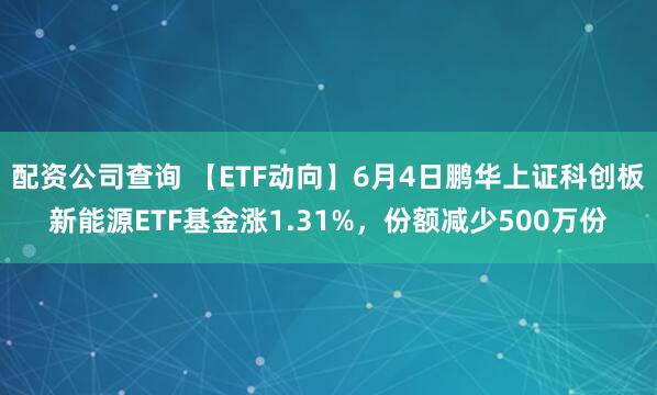配资公司查询 【ETF动向】6月4日鹏华上证科创板新能源ETF基金涨1.31%，份额减少500万份