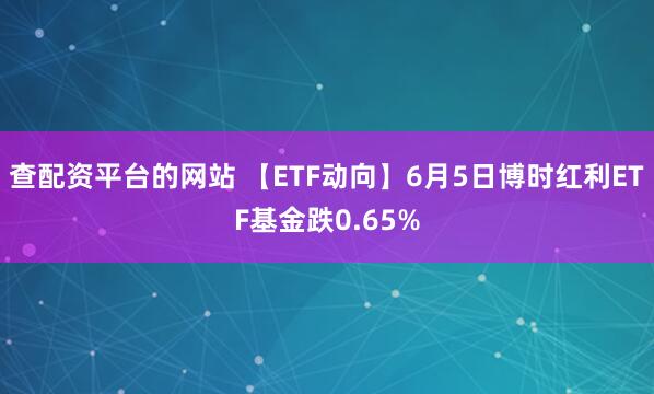 查配资平台的网站 【ETF动向】6月5日博时红利ETF基金跌0.65%