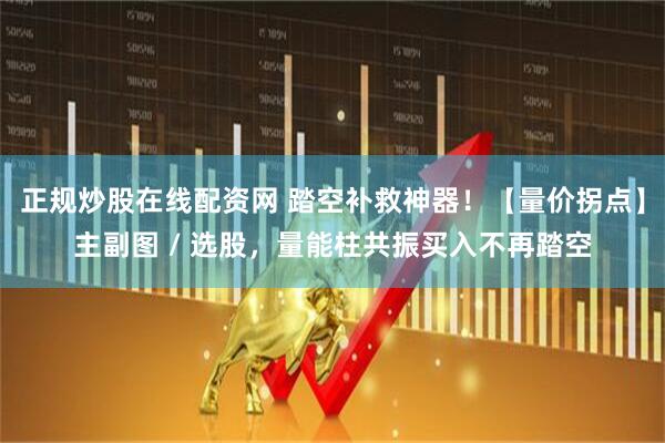 正规炒股在线配资网 踏空补救神器！【量价拐点】主副图 / 选股，量能柱共振买入不再踏空