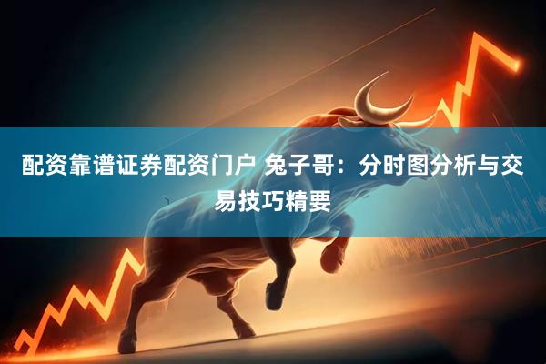 配资靠谱证券配资门户 兔子哥:分时图分析与交易技巧精要