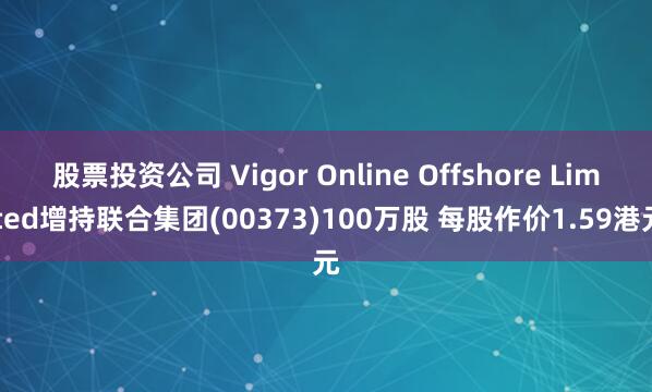 股票投资公司 Vigor Online Offshore Limited增持联合集团(00373)100万股 每股作价1.59港元