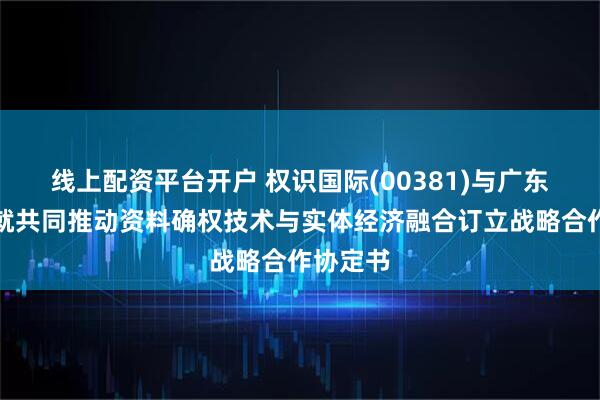 线上配资平台开户 权识国际(00381)与广东企确通就共同推动资料确权技术与实体经济融合订立战略合作协定书