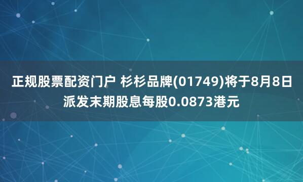 正规股票配资门户 杉杉品牌(01749)将于8月8日派发末期股息每股0.0873港元