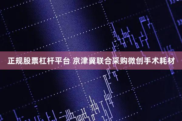 正规股票杠杆平台 京津冀联合采购微创手术耗材