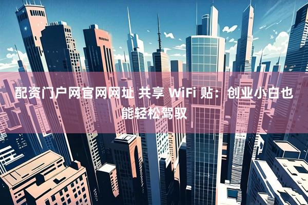 配资门户网官网网址 共享 WiFi 贴：创业小白也能轻松驾驭