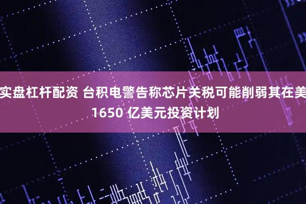 实盘杠杆配资 台积电警告称芯片关税可能削弱其在美 1650 亿美元投资计划
