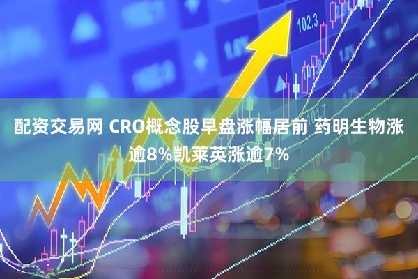 配资交易网 CRO概念股早盘涨幅居前 药明生物涨逾8%凯莱英涨逾7%