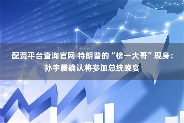 配资平台查询官网 特朗普的“榜一大哥”现身：孙宇晨确认将参加总统晚宴