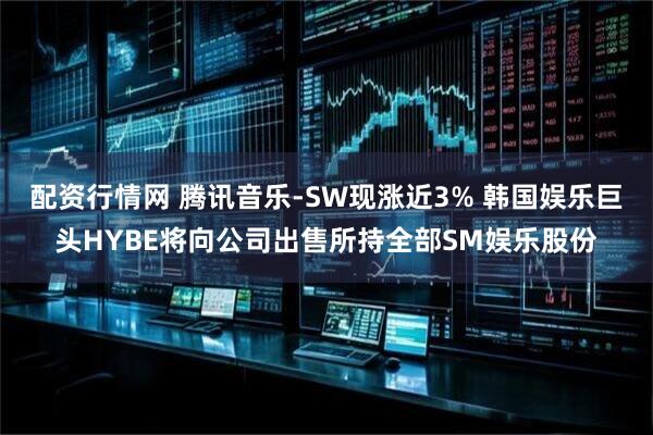 配资行情网 腾讯音乐-SW现涨近3% 韩国娱乐巨头HYBE将向公司出售所持全部SM娱乐股份